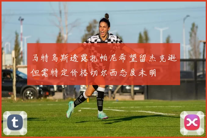 马特乌斯透露孔帕尼希望留杰克逊但需特定价格切尔西态度未明