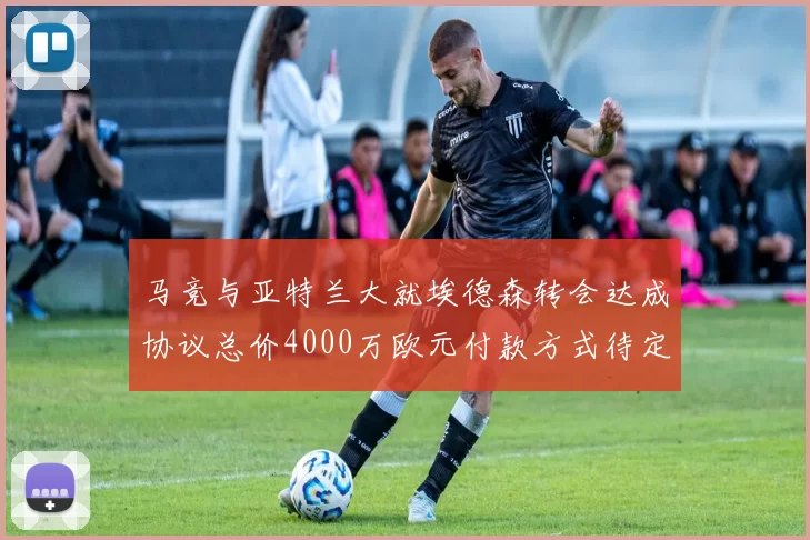马竞与亚特兰大就埃德森转会达成协议总价4000万欧元付款方式待定