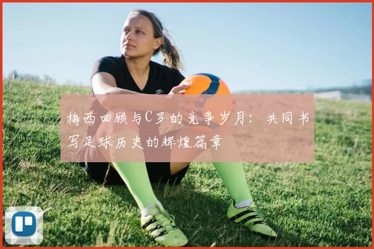 梅西回顾与C罗的竞争岁月：共同书写足球历史的辉煌篇章