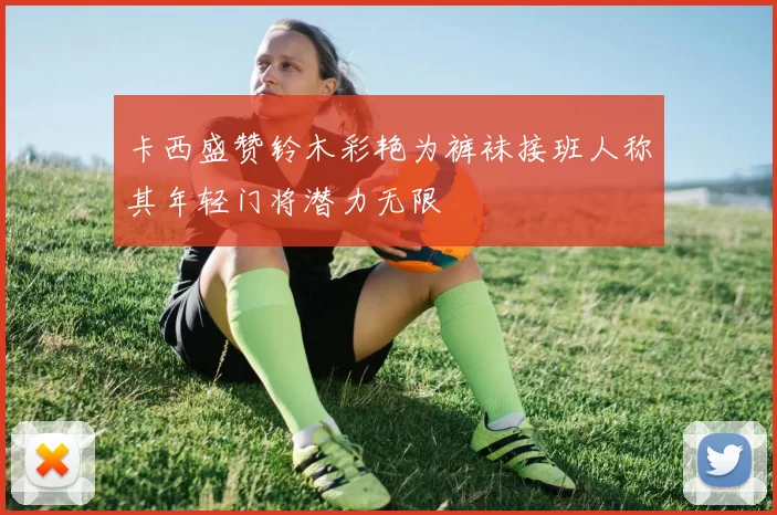 卡西盛赞铃木彩艳为裤袜接班人称其年轻门将潜力无限