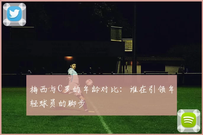 梅西与C罗的年龄对比：谁在引领年轻球员的脚步