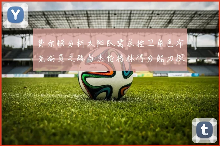 费尔顿分析太阳队需求控卫角色布克减负之路与杰伦格林得分能力探讨