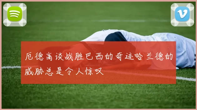 厄德高谈战胜巴西的奇迹哈兰德的威胁总是令人惊叹