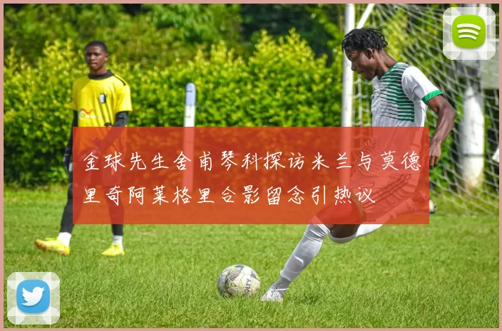 金球先生舍甫琴科探访米兰与莫德里奇阿莱格里合影留念引热议