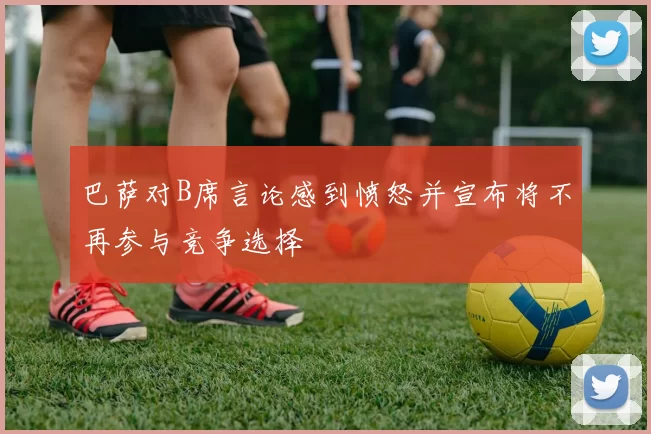 巴萨对B席言论感到愤怒并宣布将不再参与竞争选择