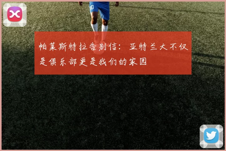 帕莱斯特拉告别信：亚特兰大不仅是俱乐部更是我们的家园