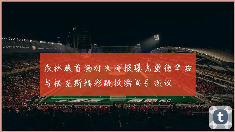 森林狼首场对决海报曝光爱德华兹与福克斯精彩跳投瞬间引热议