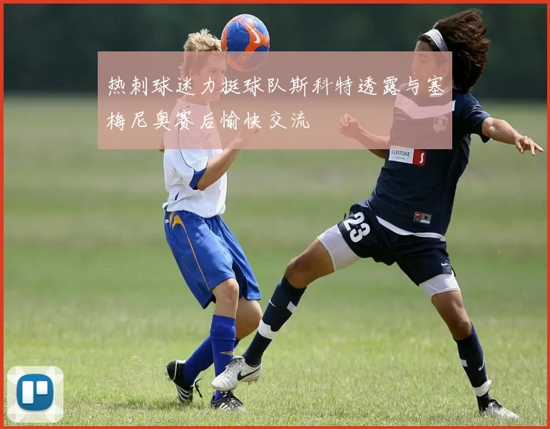热刺球迷力挺球队斯科特透露与塞梅尼奥赛后愉快交流