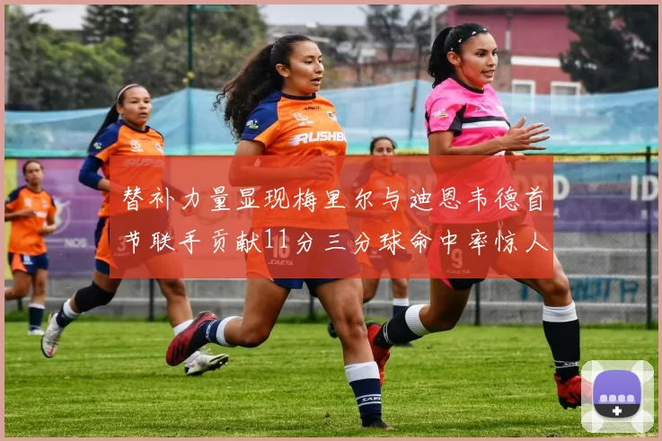 替补力量显现梅里尔与迪恩韦德首节联手贡献11分三分球命中率惊人