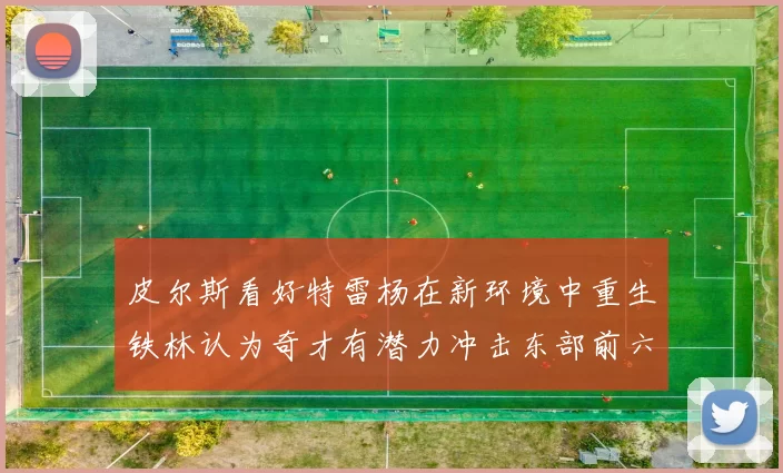 皮尔斯看好特雷杨在新环境中重生铁林认为奇才有潜力冲击东部前六名