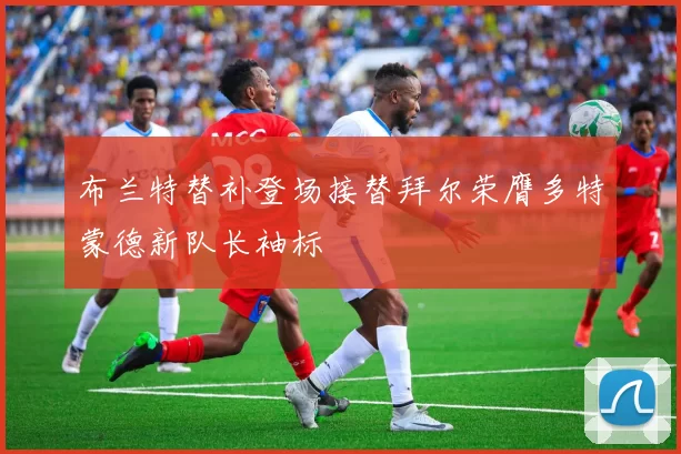 布兰特替补登场接替拜尔荣膺多特蒙德新队长袖标