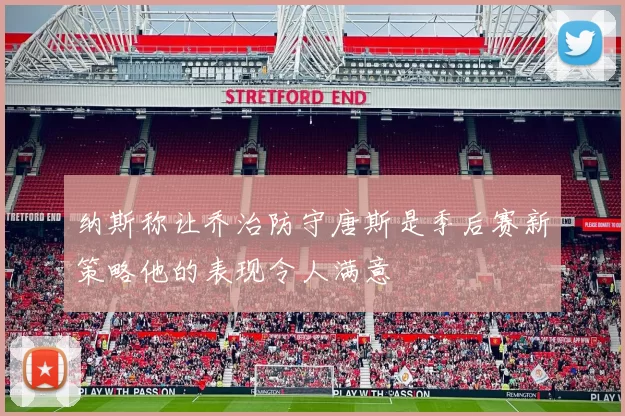 纳斯称让乔治防守唐斯是季后赛新策略他的表现令人满意