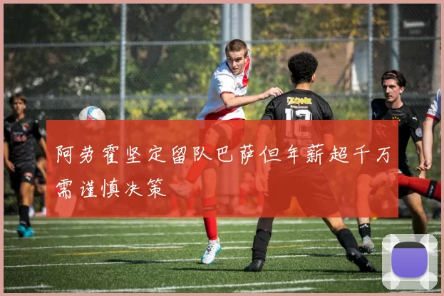 阿劳霍坚定留队巴萨但年薪超千万需谨慎决策