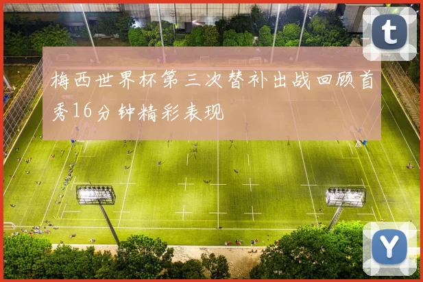 梅西世界杯第三次替补出战回顾首秀16分钟精彩表现