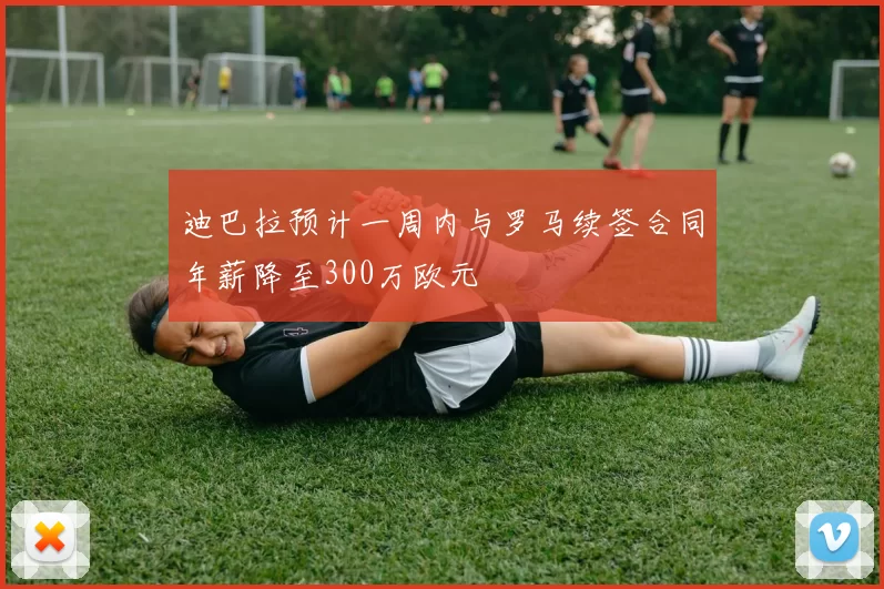 迪巴拉预计一周内与罗马续签合同年薪降至300万欧元