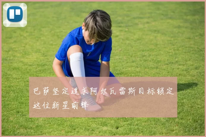 巴萨坚定追求阿尔瓦雷斯目标锁定这位新星前锋