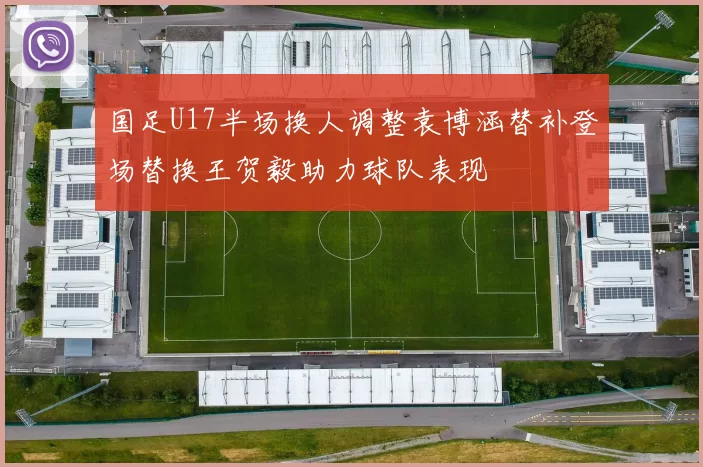国足U17半场换人调整袁博涵替补登场替换王贺毅助力球队表现