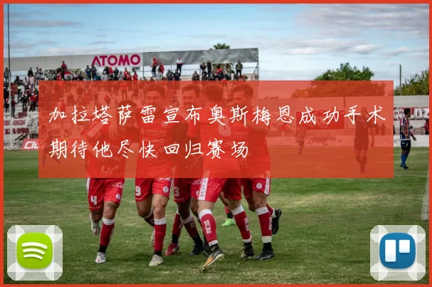 加拉塔萨雷宣布奥斯梅恩成功手术期待他尽快回归赛场