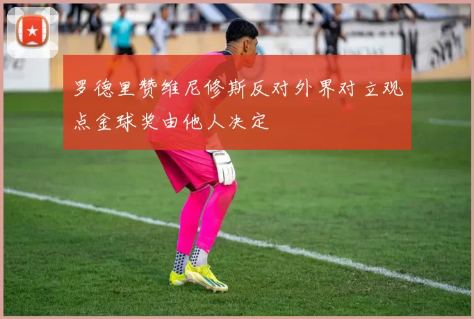 罗德里赞维尼修斯反对外界对立观点金球奖由他人决定