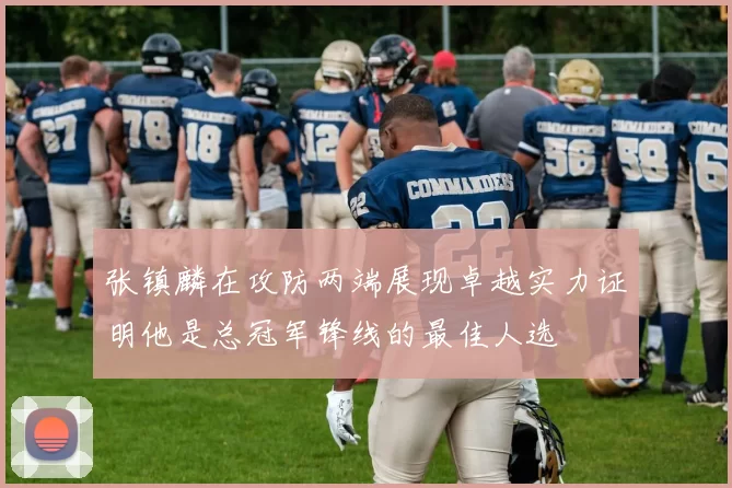 张镇麟在攻防两端展现卓越实力证明他是总冠军锋线的最佳人选