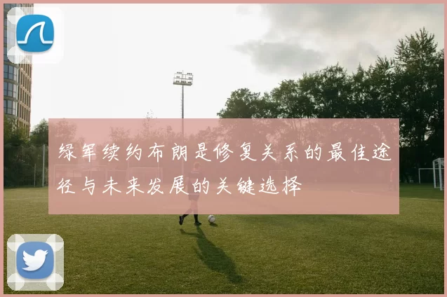 绿军续约布朗是修复关系的最佳途径与未来发展的关键选择