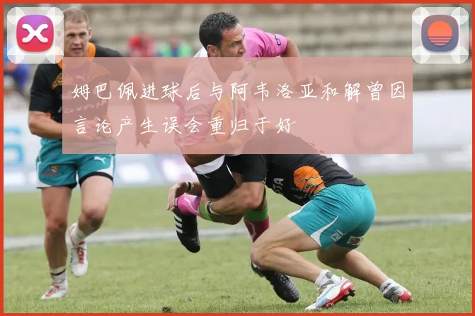 姆巴佩进球后与阿韦洛亚和解曾因言论产生误会重归于好