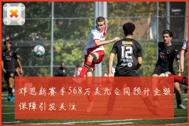 邓恩新赛季568万美元合同预计全额保障引发关注