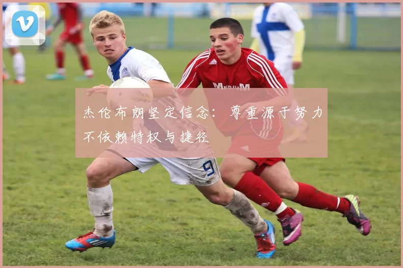 杰伦布朗坚定信念：尊重源于努力不依赖特权与捷径