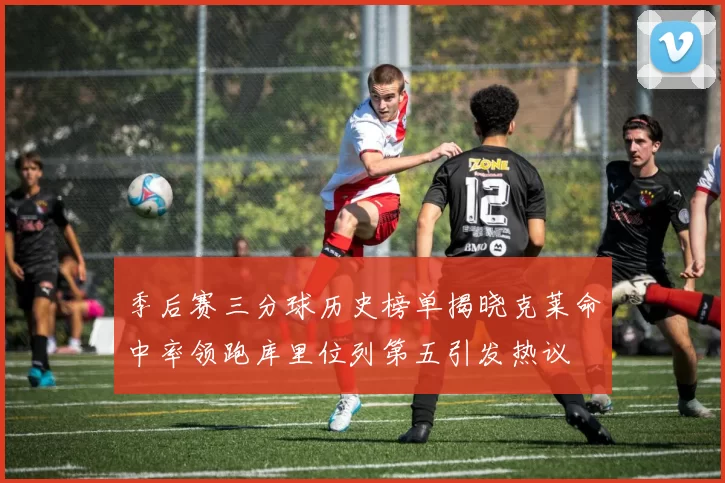 季后赛三分球历史榜单揭晓克莱命中率领跑库里位列第五引发热议