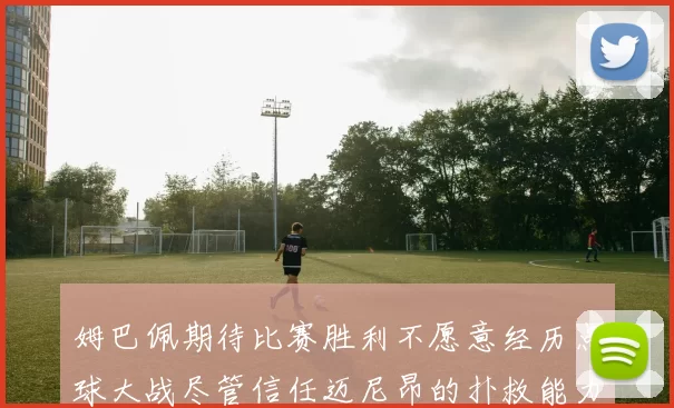 姆巴佩期待比赛胜利不愿意经历点球大战尽管信任迈尼昂的扑救能力