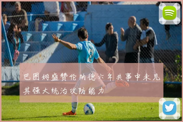 巴图姆盛赞伦纳德六年共事中未见其强大统治攻防能力