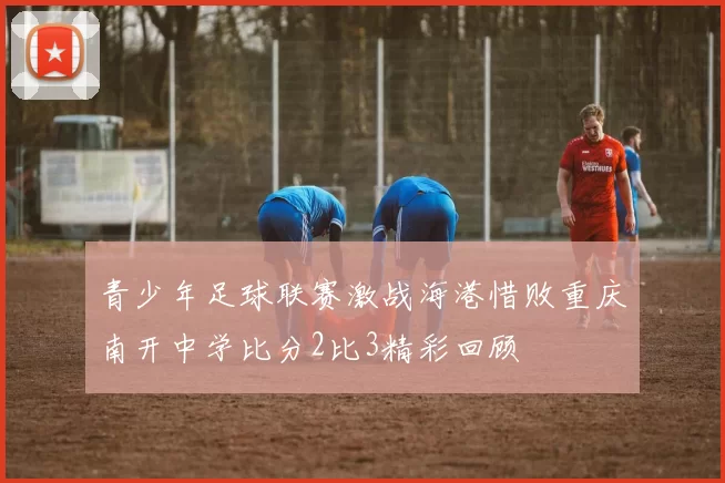 青少年足球联赛激战海港惜败重庆南开中学比分2比3精彩回顾