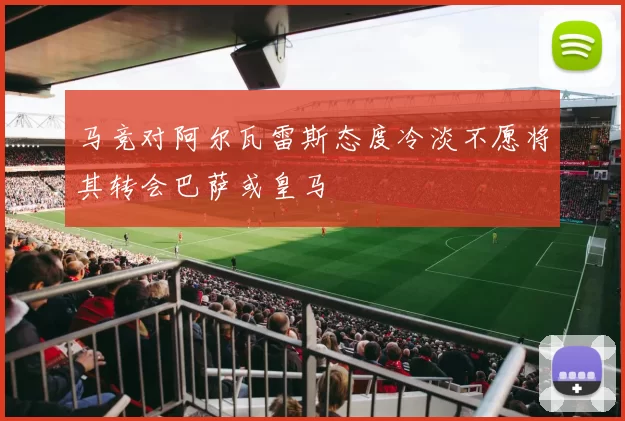 马竞对阿尔瓦雷斯态度冷淡不愿将其转会巴萨或皇马