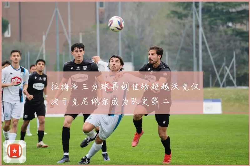 拉梅洛三分球再创佳绩超越沃克仅次于克尼佩尔成为队史第二