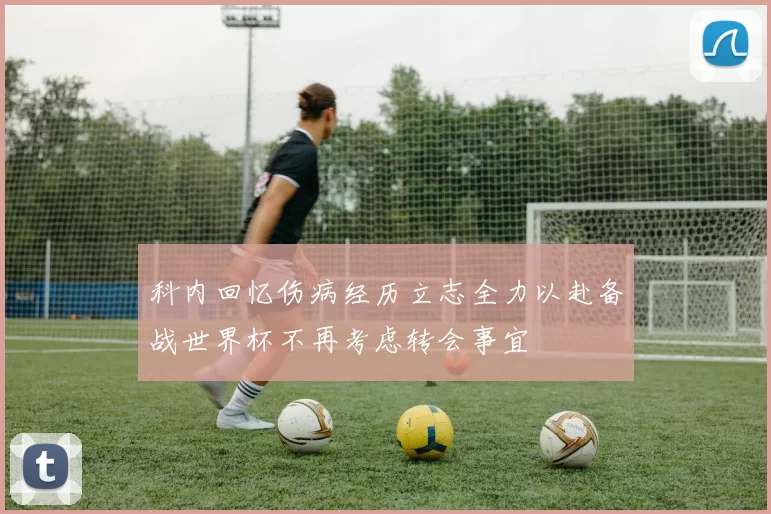 科内回忆伤病经历立志全力以赴备战世界杯不再考虑转会事宜