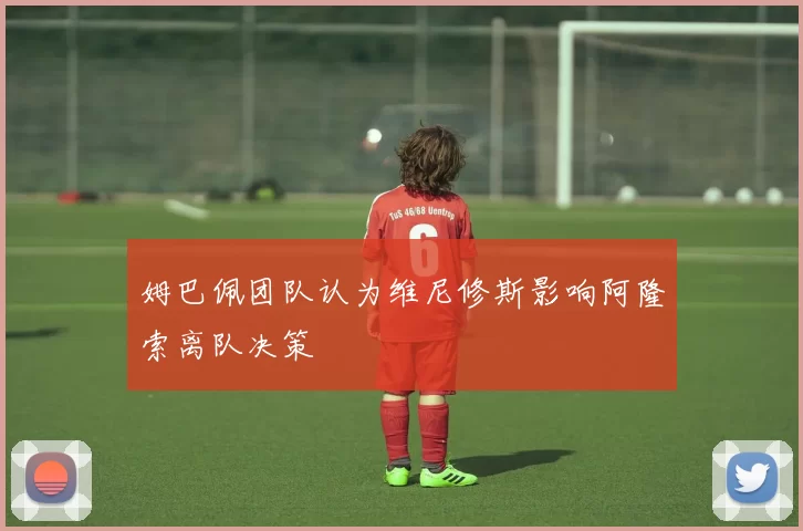 姆巴佩团队认为维尼修斯影响阿隆索离队决策