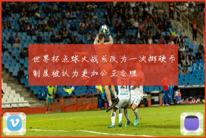 世界杯点球大战或改为一次掷硬币制度被认为更加公正合理