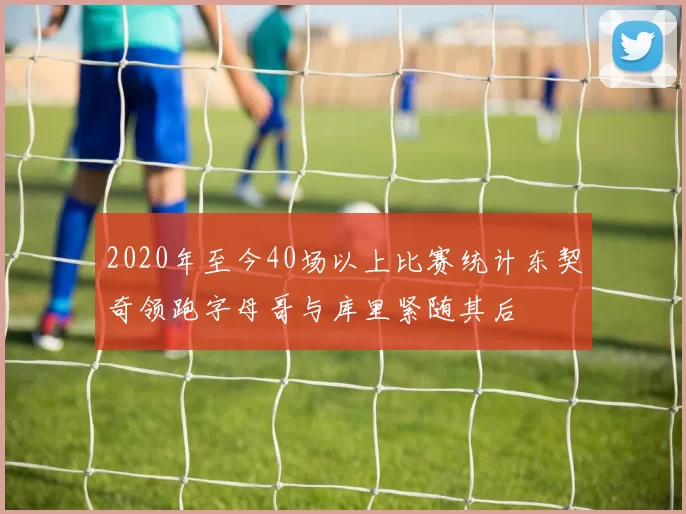 2020年至今40场以上比赛统计东契奇领跑字母哥与库里紧随其后