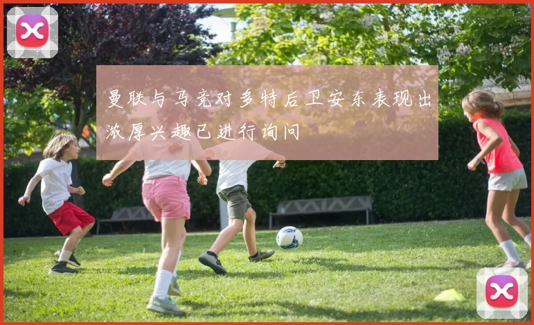 曼联与马竞对多特后卫安东表现出浓厚兴趣已进行询问