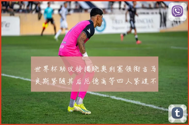 世界杯助攻榜揭晓奥利塞领衔吉马良斯紧随其后厄德高等四人紧追不舍